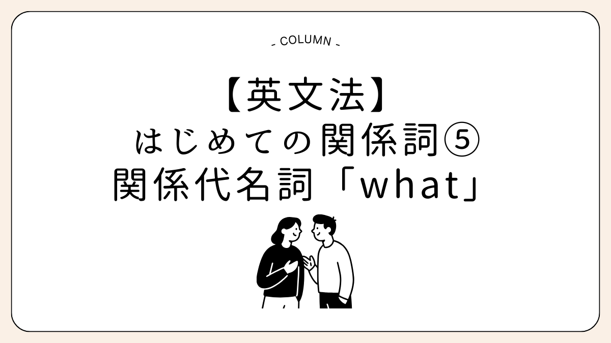 【英文法】はじめての関係詞⑤会話で使いやすい関係代名詞what