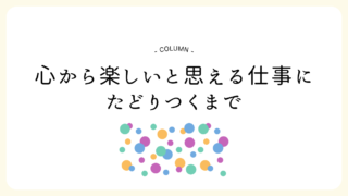 【仕事選び】心から楽しいと思える仕事にたどりつくまで