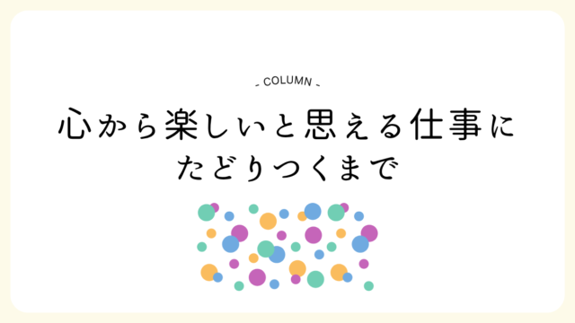 【仕事選び】心から楽しいと思える仕事にたどりつくまで